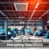 Businesses Seek Automation Without Disrupting Operations